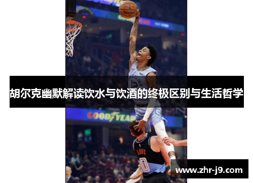 胡尔克幽默解读饮水与饮酒的终极区别与生活哲学