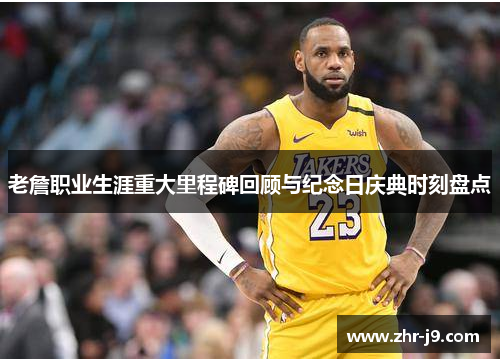 老詹职业生涯重大里程碑回顾与纪念日庆典时刻盘点