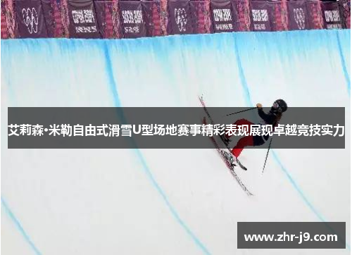 艾莉森·米勒自由式滑雪U型场地赛事精彩表现展现卓越竞技实力