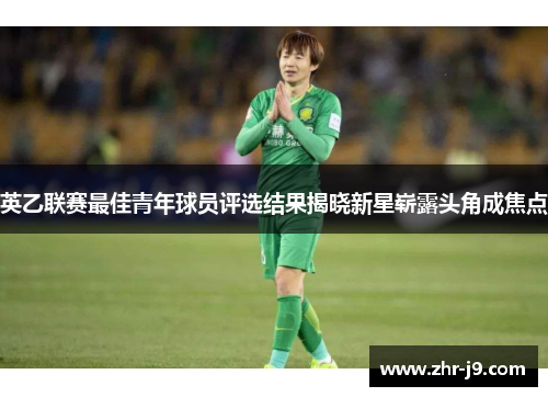 英乙联赛最佳青年球员评选结果揭晓新星崭露头角成焦点