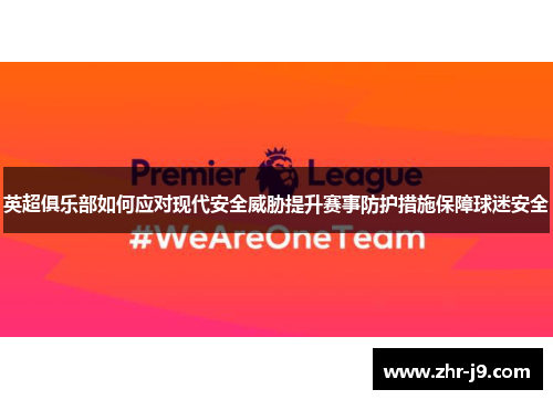 英超俱乐部如何应对现代安全威胁提升赛事防护措施保障球迷安全