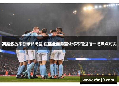 英超激战不断精彩纷呈 直播全面覆盖让你不错过每一场焦点对决