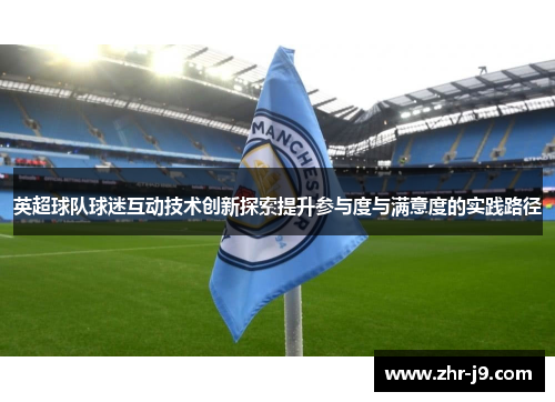 英超球队球迷互动技术创新探索提升参与度与满意度的实践路径