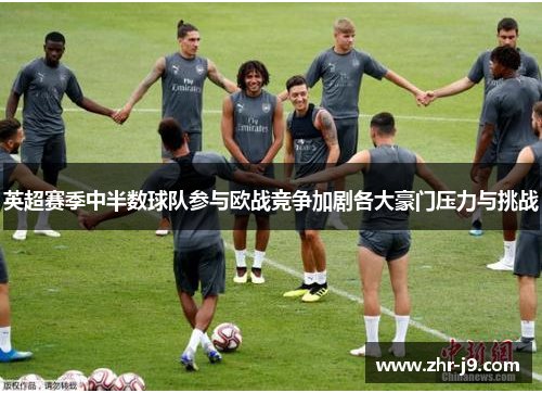 英超赛季中半数球队参与欧战竞争加剧各大豪门压力与挑战