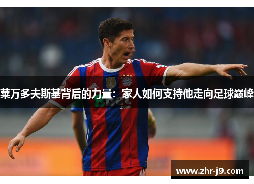 莱万多夫斯基背后的力量：家人如何支持他走向足球巅峰