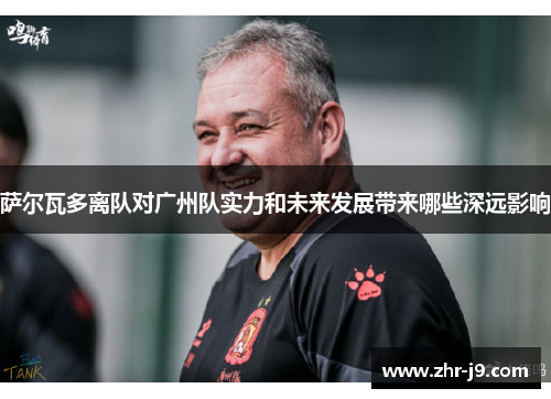 萨尔瓦多离队对广州队实力和未来发展带来哪些深远影响