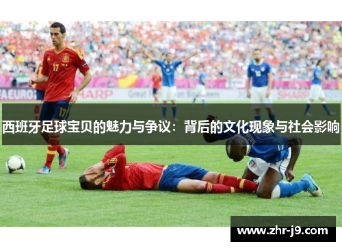 西班牙足球宝贝的魅力与争议：背后的文化现象与社会影响
