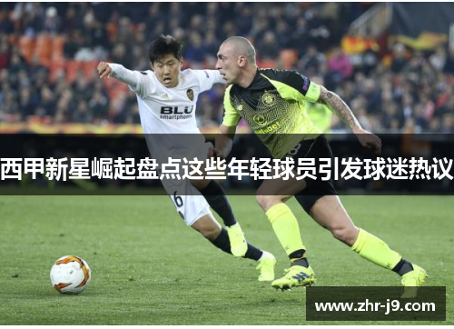 西甲新星崛起盘点这些年轻球员引发球迷热议