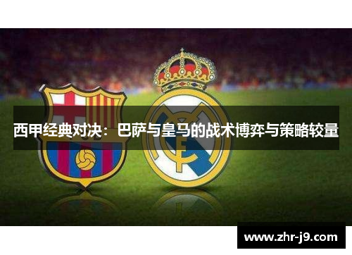 西甲经典对决:巴萨与皇马的战术博弈与策略较量 西甲经典对决:巴萨与皇马的战术博弈与策略较量