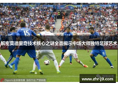解密莫德里奇技术核心之谜全面揭示中场大师独特足球艺术
