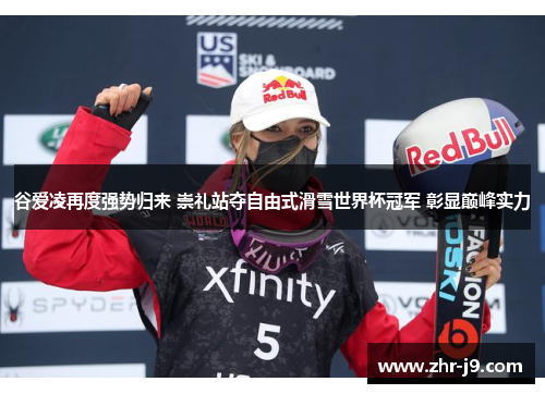 谷爱凌再度强势归来 崇礼站夺自由式滑雪世界杯冠军 彰显巅峰实力