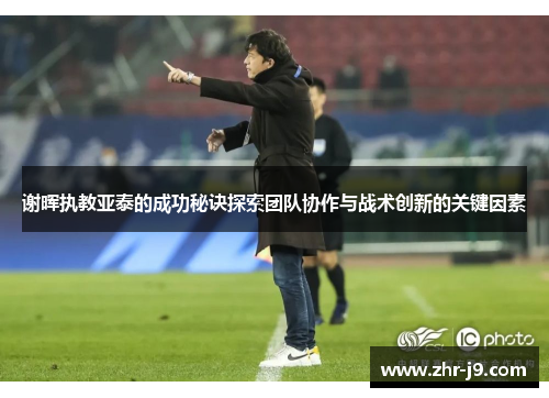 谢晖执教亚泰的成功秘诀探索团队协作与战术创新的关键因素