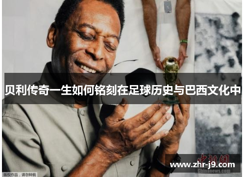 贝利传奇一生如何铭刻在足球历史与巴西文化中