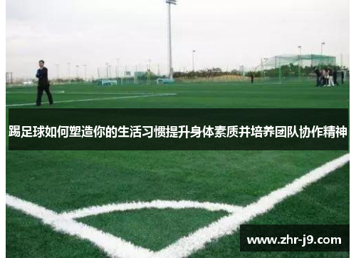 踢足球如何塑造你的生活习惯提升身体素质并培养团队协作精神 踢足球如何塑造你的生活习惯提升身体素质并培养团队协作精神