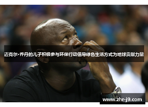 迈克尔·乔丹的儿子积极参与环保行动倡导绿色生活方式为地球贡献力量