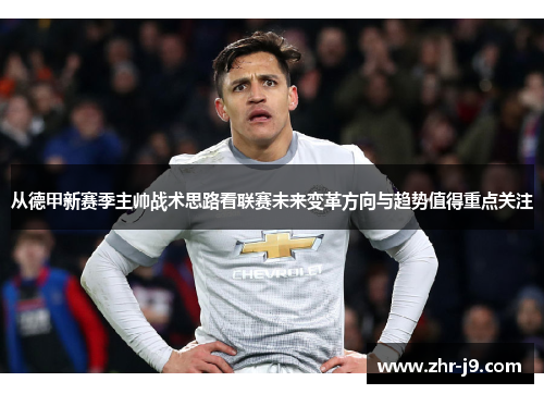 从德甲新赛季主帅战术思路看联赛未来变革方向与趋势值得重点关注 从德甲新赛季主帅战术思路看联赛未来变革方向与趋势值得重点关注