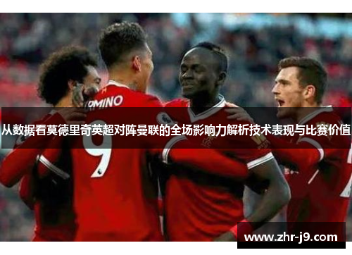 从数据看莫德里奇英超对阵曼联的全场影响力解析技术表现与比赛价值 从数据看莫德里奇英超对阵曼联的全场影响力解析技术表现与比赛价值