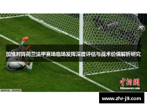 加维对阵荷兰法甲赛场临场发挥深度评估与战术价值解析研究 加维对阵荷兰法甲赛场临场发挥深度评估与战术价值解析研究