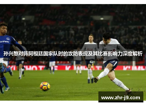 孙兴慜对阵阿根廷国家队时的攻防表现及其比赛影响力深度解析