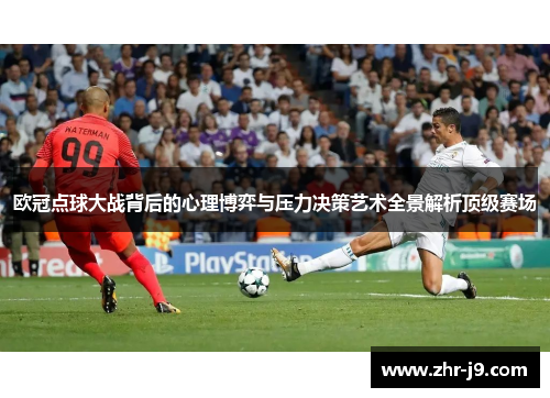 欧冠点球大战背后的心理博弈与压力决策艺术全景解析顶级赛场