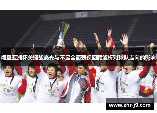 福登亚洲杯关键战高光与不足全面表现回顾解析对球队走向的影响
