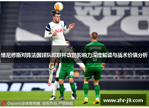 维尼修斯对阵法国球队欧联杯攻防影响力深度解读与战术价值分析