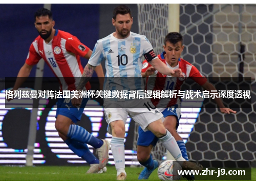 格列兹曼对阵法国美洲杯关键数据背后逻辑解析与战术启示深度透视