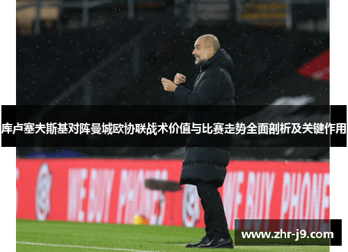 库卢塞夫斯基对阵曼城欧协联战术价值与比赛走势全面剖析及关键作用