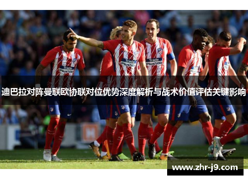 迪巴拉对阵曼联欧协联对位优势深度解析与战术价值评估关键影响 迪巴拉对阵曼联欧协联对位优势深度解析与战术价值评估关键影响