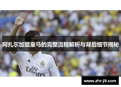 阿扎尔加盟皇马的完整流程解析与背后细节揭秘