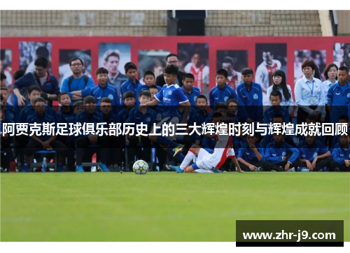 阿贾克斯足球俱乐部历史上的三大辉煌时刻与辉煌成就回顾