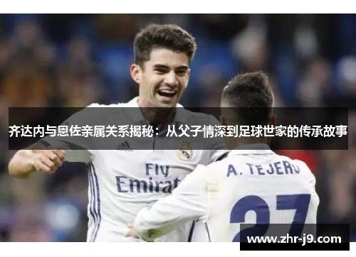 齐达内与恩佐亲属关系揭秘：从父子情深到足球世家的传承故事