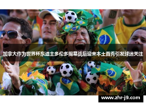 加拿大作为世界杯东道主多伦多揭幕战后迎来本土首秀引发球迷关注