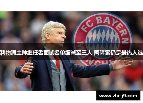 利物浦主帅继任者面试名单缩减至三人 阿隆索仍是最热人选 利物浦主帅继任者面试名单缩减至三人 阿隆索仍是最热人选