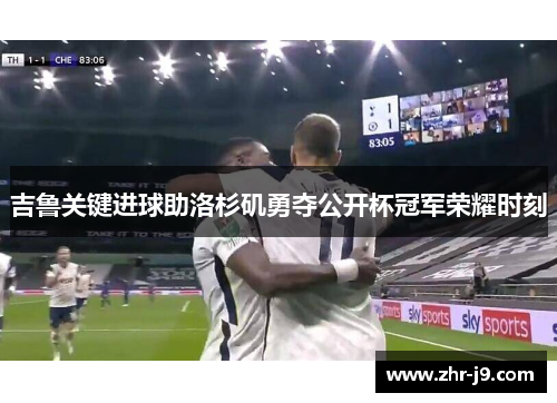 吉鲁关键进球助洛杉矶勇夺公开杯冠军荣耀时刻 吉鲁关键进球助洛杉矶勇夺公开杯冠军荣耀时刻