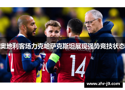 奥地利客场力克哈萨克斯坦展现强势竞技状态