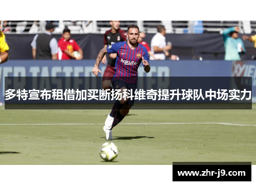 多特宣布租借加买断扬科维奇提升球队中场实力 多特宣布租借加买断扬科维奇提升球队中场实力