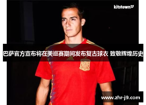 巴萨官方宣布将在美巡赛期间发布复古球衣 致敬辉煌历史