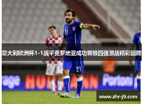意大利欧洲杯1-1战平克罗地亚成功晋级四强激战精彩回顾