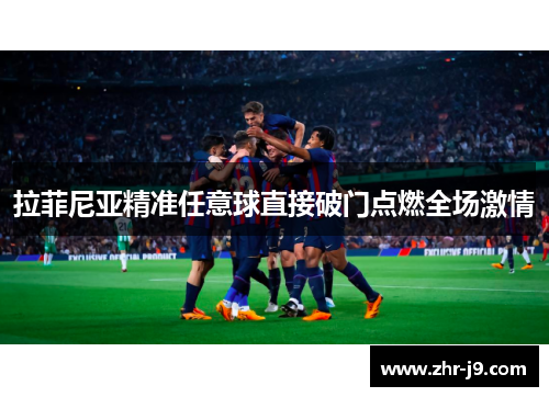 拉菲尼亚精准任意球直接破门点燃全场激情 拉菲尼亚精准任意球直接破门点燃全场激情