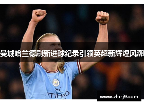 曼城哈兰德刷新进球纪录引领英超新辉煌风潮 曼城哈兰德刷新进球纪录引领英超新辉煌风潮