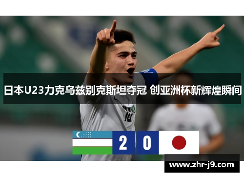 日本U23力克乌兹别克斯坦夺冠 创亚洲杯新辉煌瞬间 日本U23力克乌兹别克斯坦夺冠 创亚洲杯新辉煌瞬间