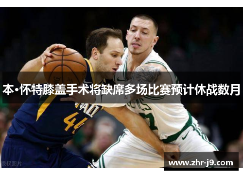 本·怀特膝盖手术将缺席多场比赛预计休战数月