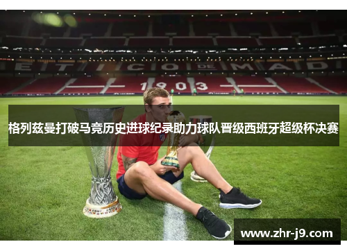 格列兹曼打破马竞历史进球纪录助力球队晋级西班牙超级杯决赛