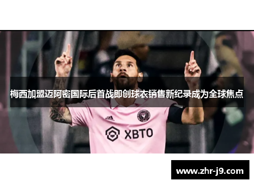 梅西加盟迈阿密国际后首战即创球衣销售新纪录成为全球焦点 梅西加盟迈阿密国际后首战即创球衣销售新纪录成为全球焦点