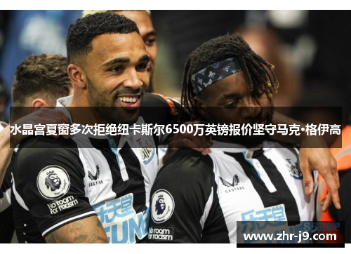水晶宫夏窗多次拒绝纽卡斯尔6500万英镑报价坚守马克·格伊高 水晶宫夏窗多次拒绝纽卡斯尔6500万英镑报价坚守马克·格伊高