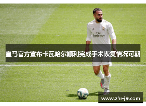 皇马官方宣布卡瓦哈尔顺利完成手术恢复情况可期