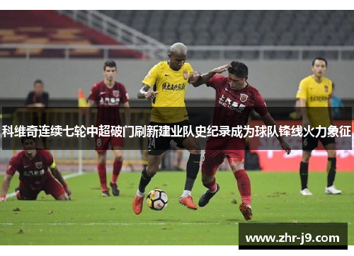 科维奇连续七轮中超破门刷新建业队史纪录成为球队锋线火力象征