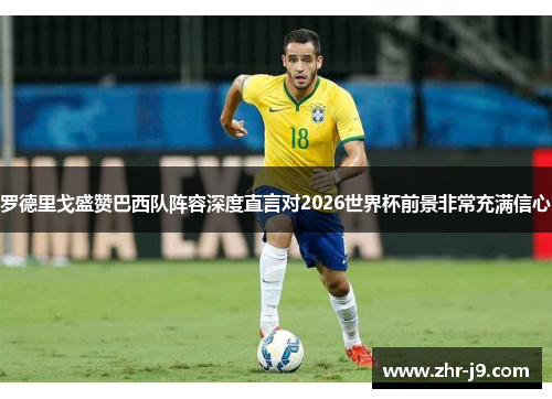 罗德里戈盛赞巴西队阵容深度直言对2026世界杯前景非常充满信心 罗德里戈盛赞巴西队阵容深度直言对2026世界杯前景非常充满信心