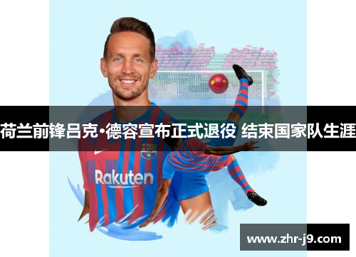 荷兰前锋吕克·德容宣布正式退役 结束国家队生涯 荷兰前锋吕克·德容宣布正式退役 结束国家队生涯
